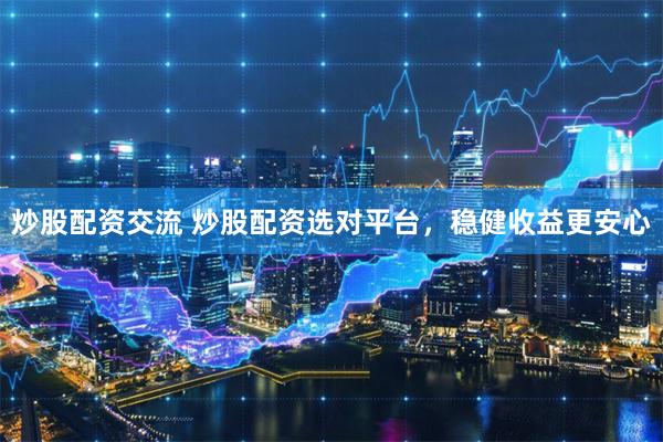 炒股配资交流 炒股配资选对平台，稳健收益更安心