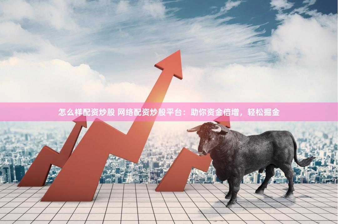 怎么样配资炒股 网络配资炒股平台：助你资金倍增，轻松掘金