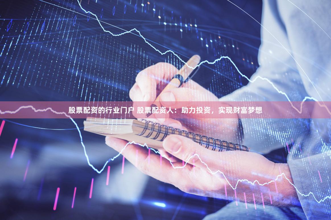 股票配资的行业门户 股票配资人：助力投资，实现财富梦想