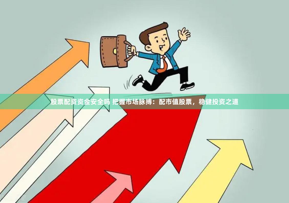 股票配资资金安全吗 把握市场脉搏：配市值股票，稳健投资之道