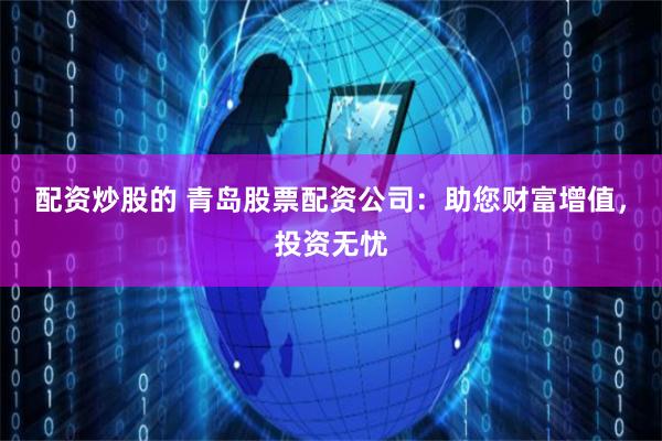 配资炒股的 青岛股票配资公司：助您财富增值，投资无忧
