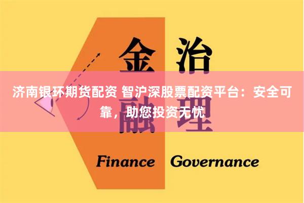济南银环期货配资 智沪深股票配资平台：安全可靠，助您投资无忧