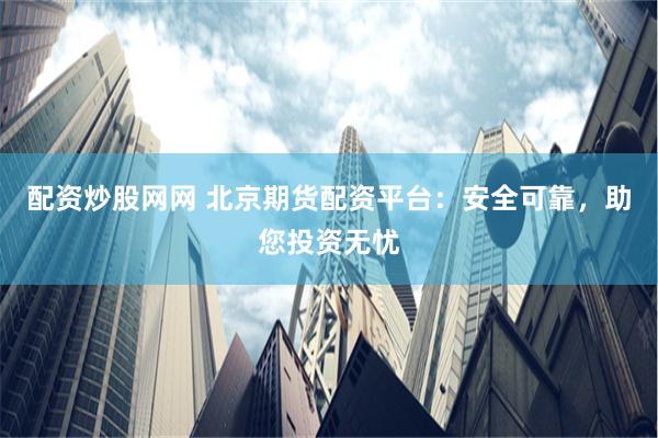 配资炒股网网 北京期货配资平台：安全可靠，助您投资无忧
