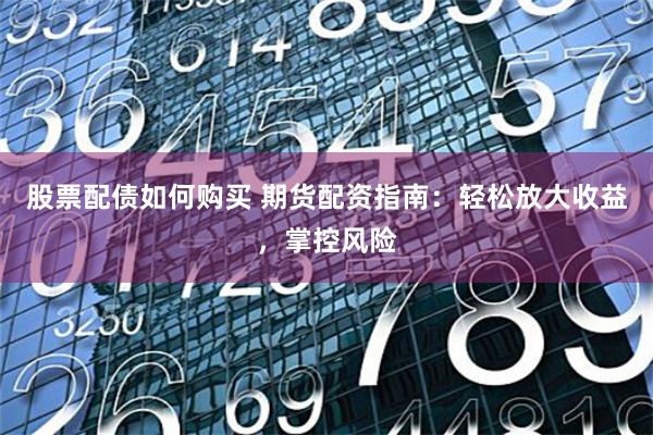 股票配债如何购买 期货配资指南：轻松放大收益，掌控风险