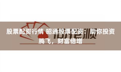 股票配资行情 昭通股票配资：助你投资腾飞，财富倍增
