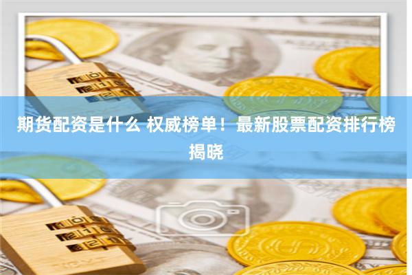 期货配资是什么 权威榜单！最新股票配资排行榜揭晓