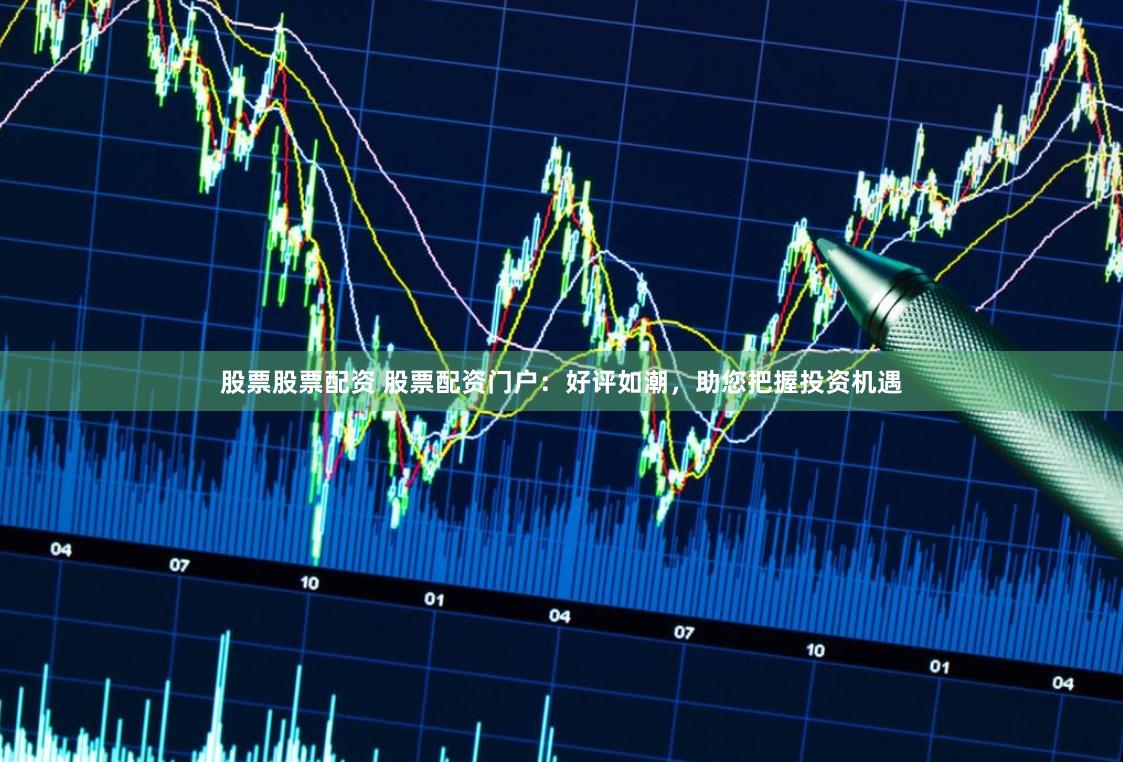 股票股票配资 股票配资门户：好评如潮，助您把握投资机遇