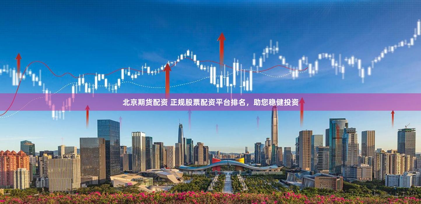 北京期货配资 正规股票配资平台排名，助您稳健投资