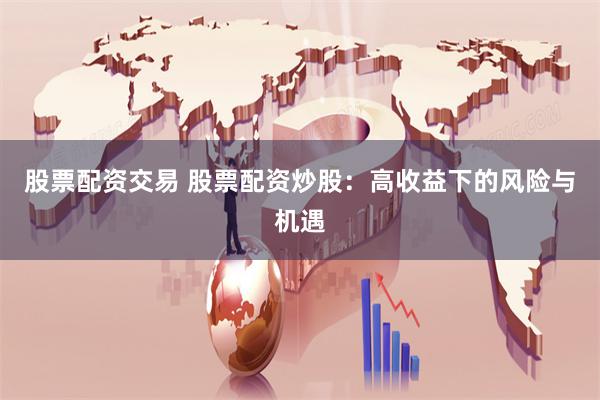 股票配资交易 股票配资炒股：高收益下的风险与机遇