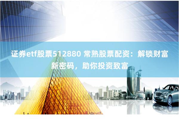 证券etf股票512880 常熟股票配资：解锁财富新密码，助你投资致富