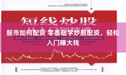 股市如何配资 零基础学炒股配资，轻松入门赚大钱