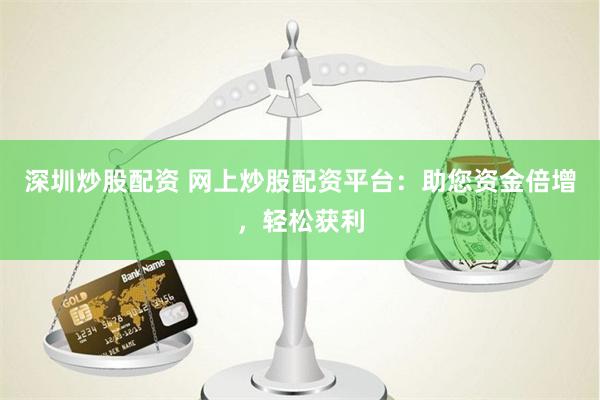 深圳炒股配资 网上炒股配资平台：助您资金倍增，轻松获利