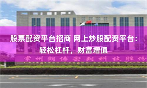 股票配资平台招商 网上炒股配资平台：轻松杠杆，财富增值