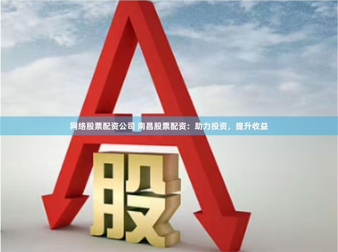 网络股票配资公司 南昌股票配资：助力投资，提升收益