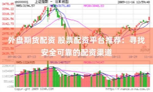 外盘期货配资 股票配资平台推荐：寻找安全可靠的配资渠道