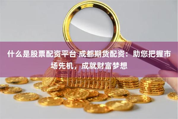 什么是股票配资平台 成都期货配资：助您把握市场先机，成就财富梦想
