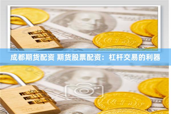 成都期货配资 期货股票配资：杠杆交易的利器