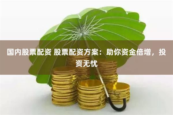 国内股票配资 股票配资方案：助你资金倍增，投资无忧