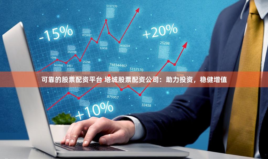 可靠的股票配资平台 塔城股票配资公司：助力投资，稳健增值