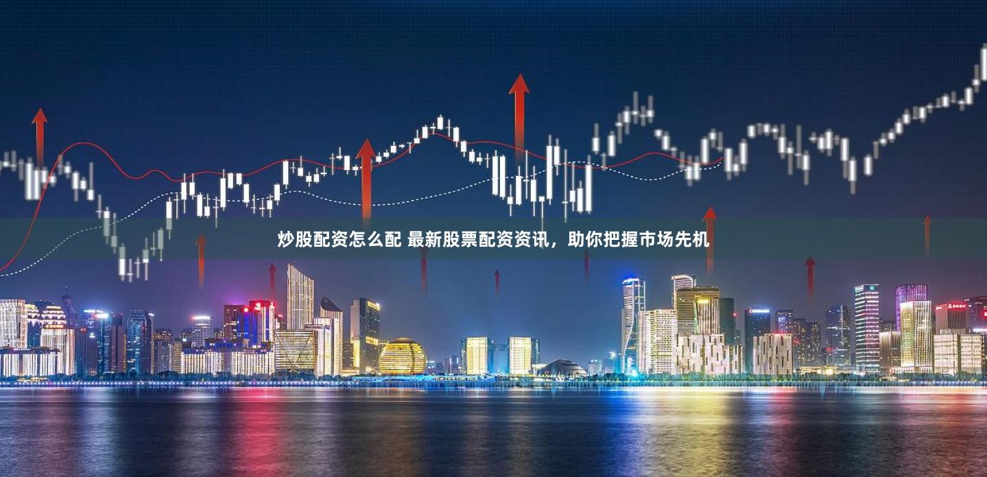 炒股配资怎么配 最新股票配资资讯，助你把握市场先机