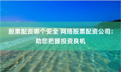股票配资哪个安全 网络股票配资公司：助您把握投资良机