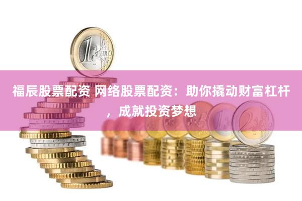 福辰股票配资 网络股票配资：助你撬动财富杠杆，成就投资梦想