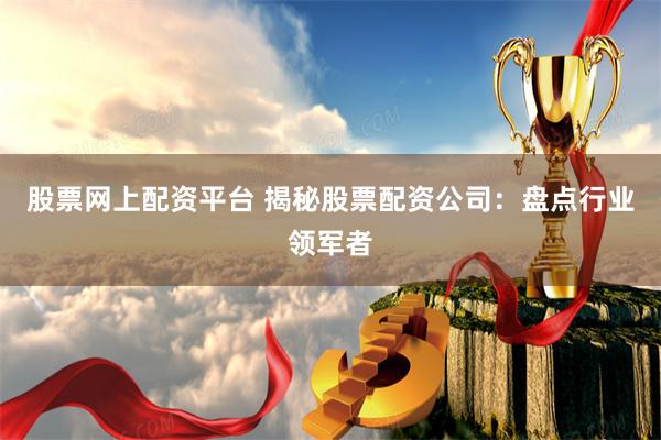 股票网上配资平台 揭秘股票配资公司：盘点行业领军者