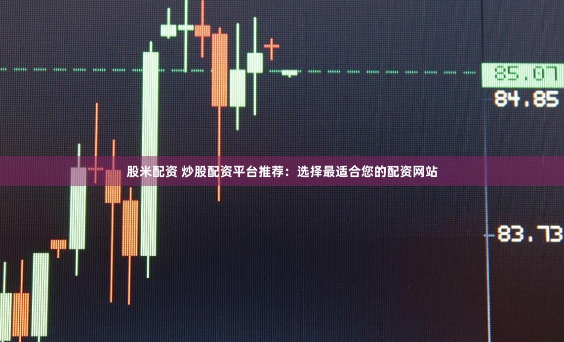 股米配资 炒股配资平台推荐：选择最适合您的配资网站