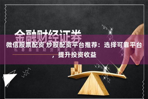 微信股票配资 炒股配资平台推荐：选择可靠平台，提升投资收益