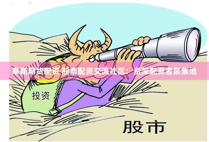 阜新期货配资 股票配资交流社区：资深配资者聚集地