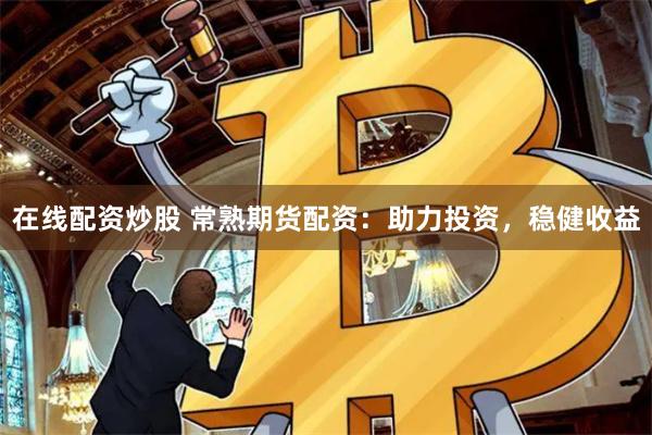 在线配资炒股 常熟期货配资：助力投资，稳健收益