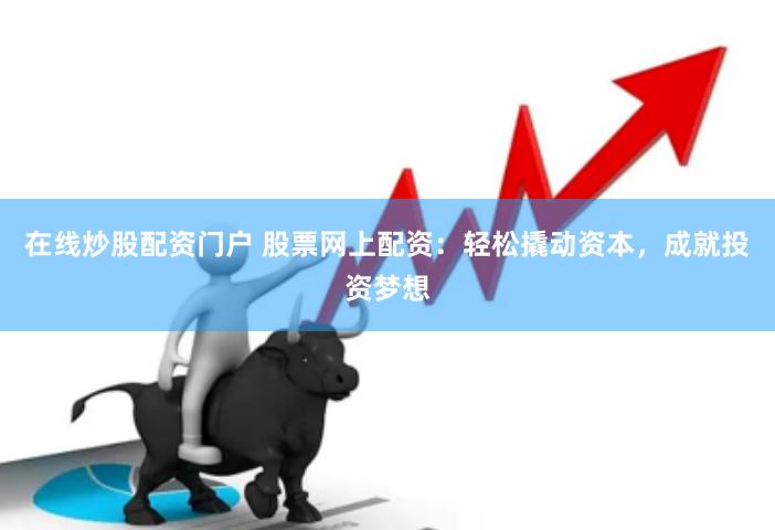 在线炒股配资门户 股票网上配资：轻松撬动资本，成就投资梦想