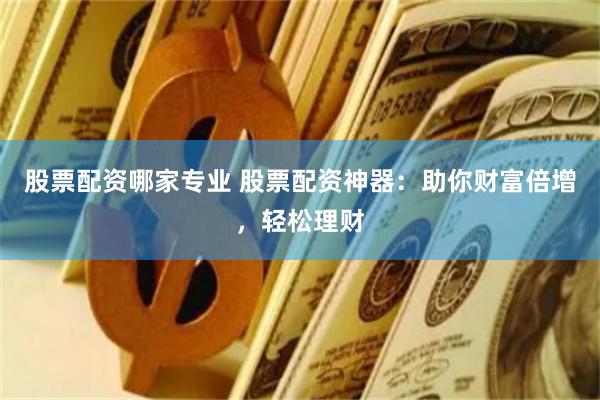 股票配资哪家专业 股票配资神器：助你财富倍增，轻松理财
