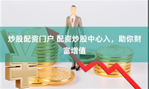 炒股配资门户 配资炒股中心入，助你财富增值