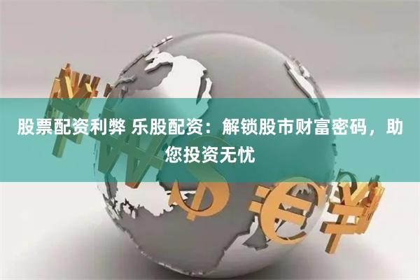 股票配资利弊 乐股配资：解锁股市财富密码，助您投资无忧