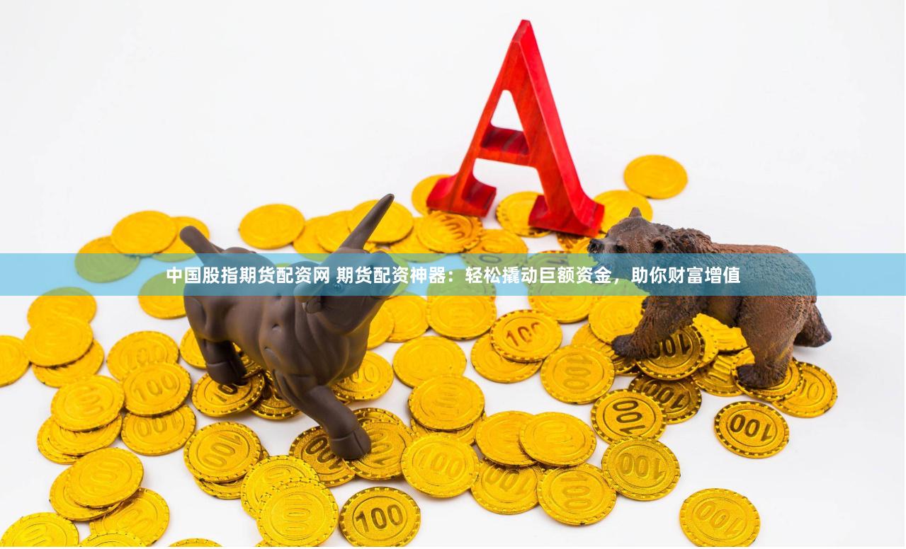 中国股指期货配资网 期货配资神器：轻松撬动巨额资金，助你财富增值