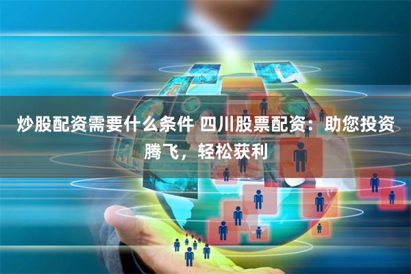 炒股配资需要什么条件 四川股票配资：助您投资腾飞，轻松获利