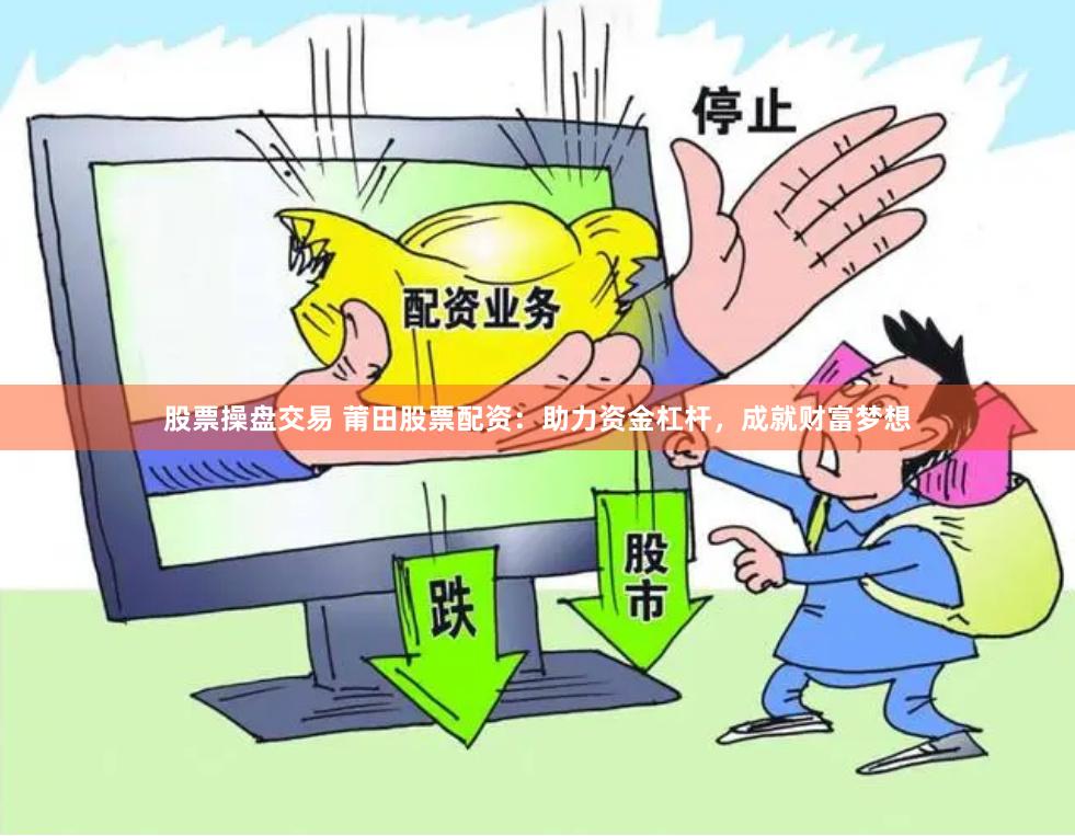 股票操盘交易 莆田股票配资：助力资金杠杆，成就财富梦想