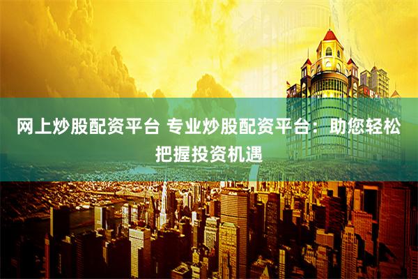 网上炒股配资平台 专业炒股配资平台：助您轻松把握投资机遇
