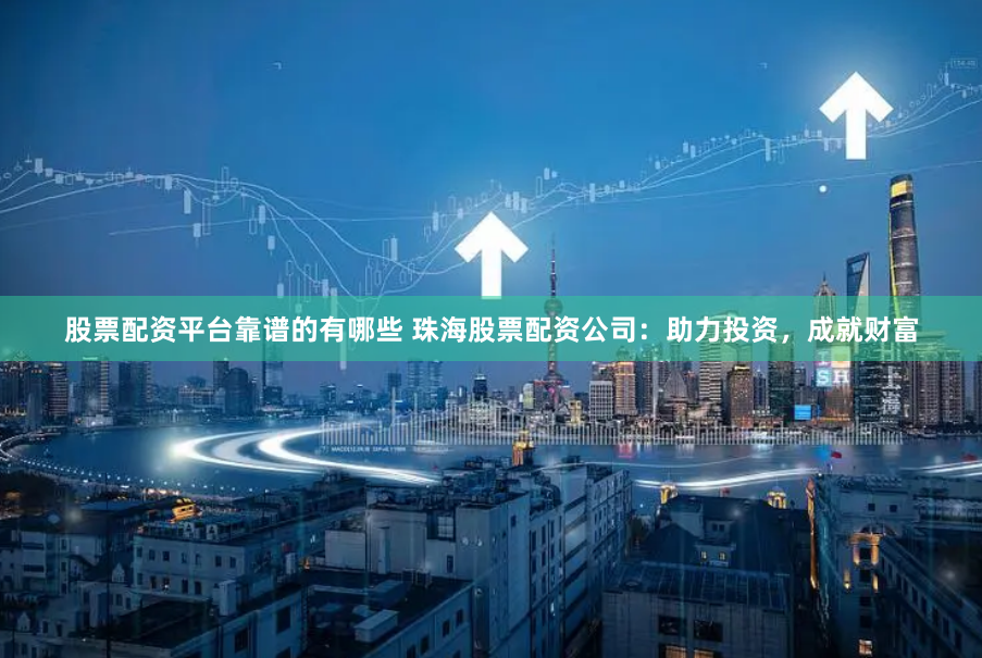 股票配资平台靠谱的有哪些 珠海股票配资公司：助力投资，成就财富