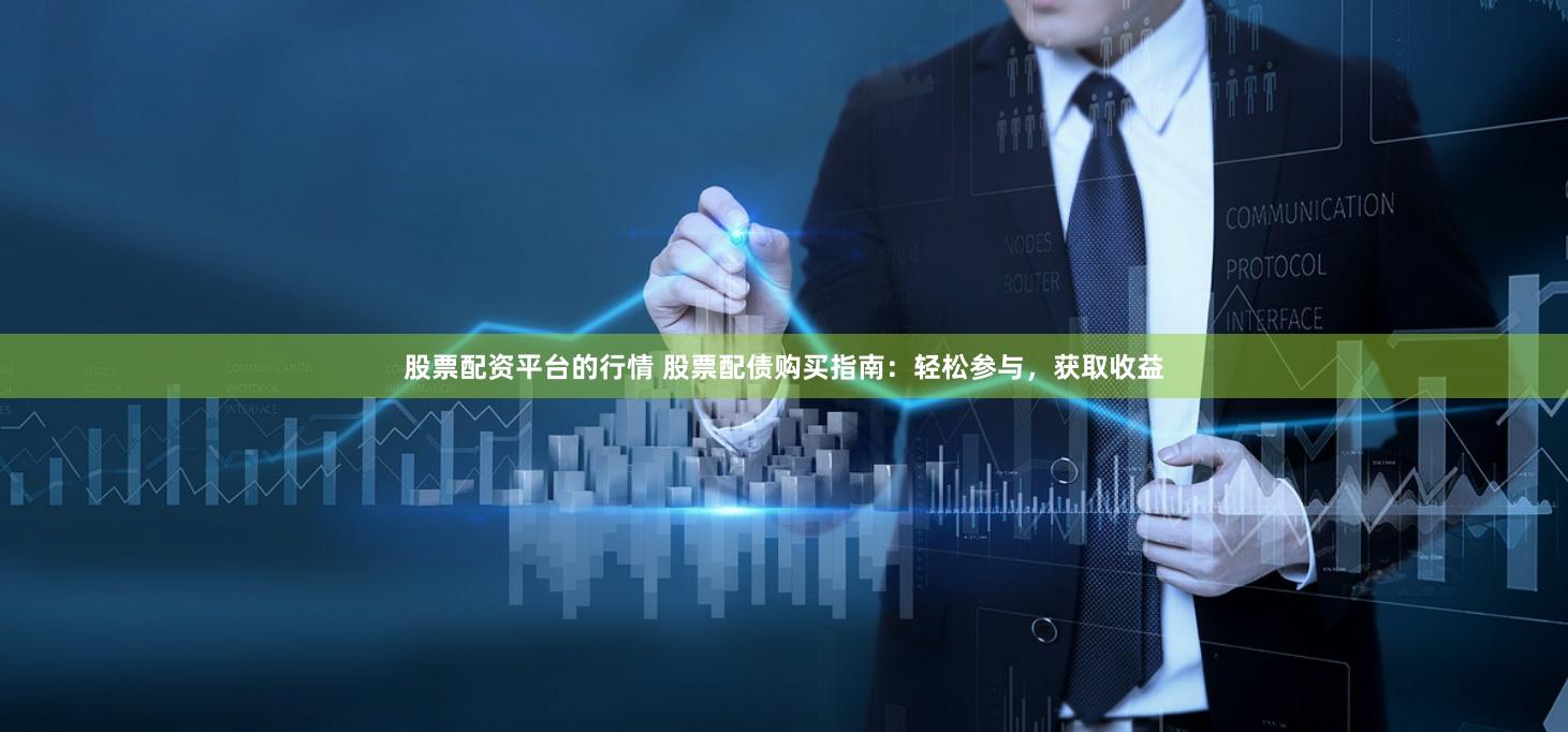 股票配资平台的行情 股票配债购买指南：轻松参与，获取收益