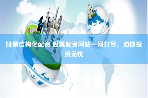 股票结构化配资 股票配资网站一网打尽，助你投资无忧