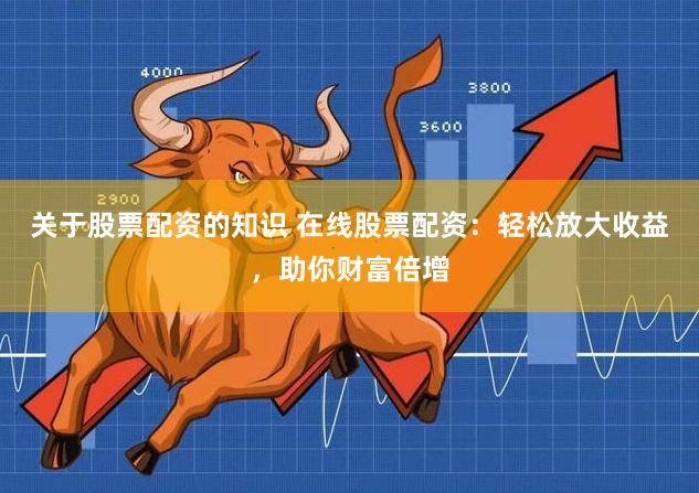 关于股票配资的知识 在线股票配资：轻松放大收益，助你财富倍增