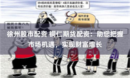 徐州股市配资 铜仁期货配资：助您把握市场机遇，实现财富增长