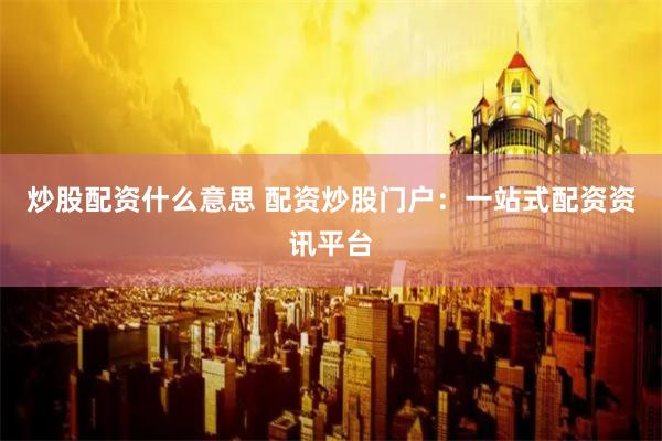 炒股配资什么意思 配资炒股门户：一站式配资资讯平台