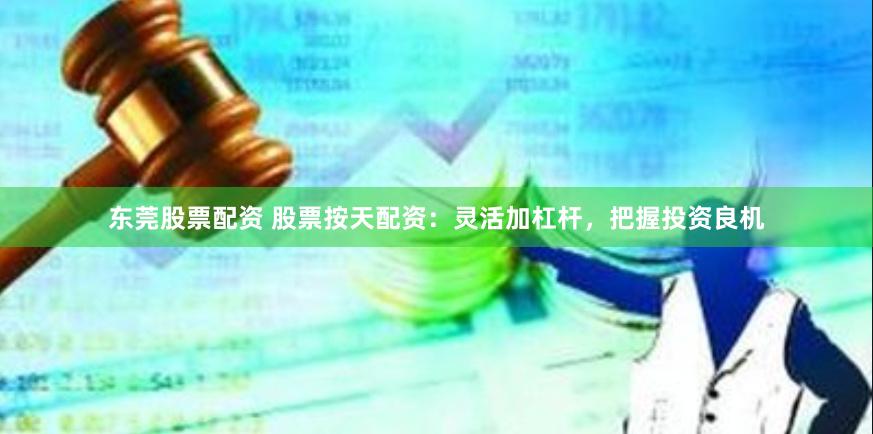 东莞股票配资 股票按天配资：灵活加杠杆，把握投资良机