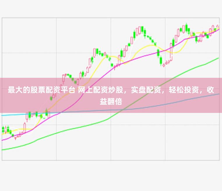 最大的股票配资平台 网上配资炒股，实盘配资，轻松投资，收益翻倍