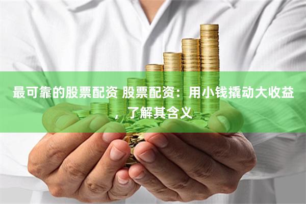 最可靠的股票配资 股票配资：用小钱撬动大收益，了解其含义