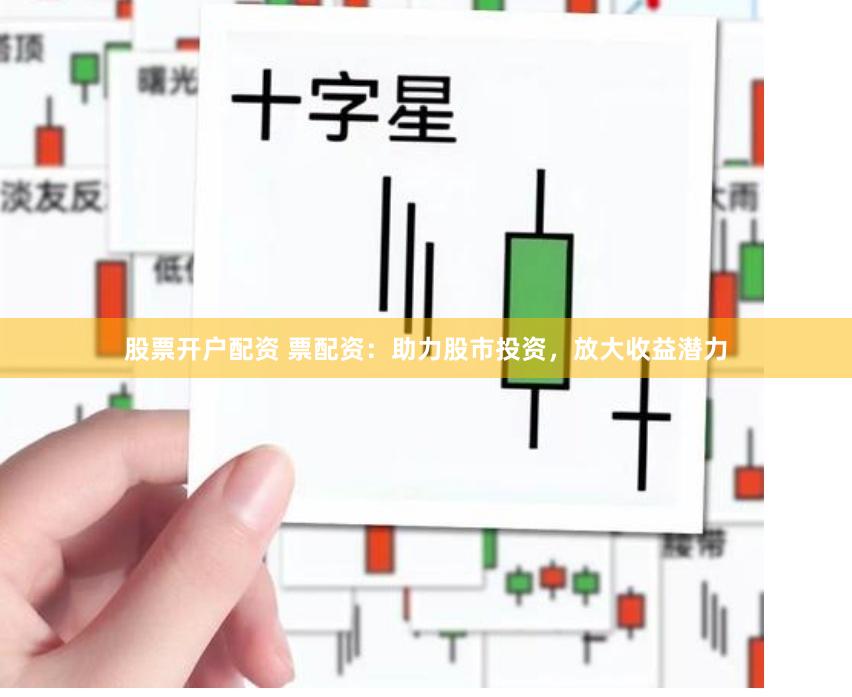 股票开户配资 票配资：助力股市投资，放大收益潜力