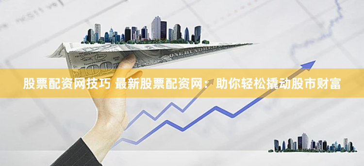 股票配资网技巧 最新股票配资网：助你轻松撬动股市财富